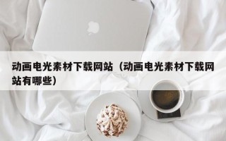 丽江动画电光素材下载网站（动画电光素材下载网站有哪些）