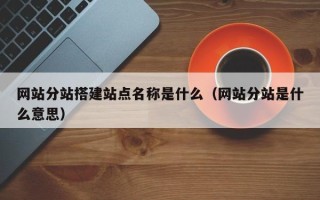 丽江网站分站搭建站点名称是什么（网站分站是什么意思）