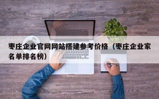 丽江枣庄企业官网网站搭建参考价格（枣庄企业家名单排名榜）