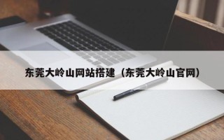 丽江东莞大岭山网站搭建（东莞大岭山官网）