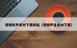 丽江视频拟声素材下载网站（视频声音素材下载）