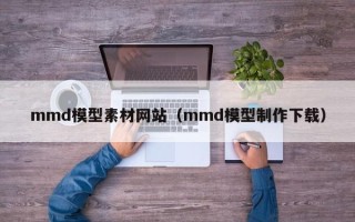 丽江mmd模型素材网站（mmd模型制作下载）
