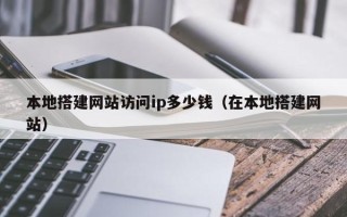 丽江本地搭建网站访问ip多少钱（在本地搭建网站）