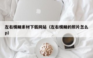 丽江左右模糊素材下载网站（左右模糊的照片怎么p）