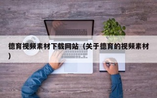 丽江德育视频素材下载网站（关于德育的视频素材）