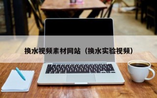 丽江换水视频素材网站（换水实验视频）