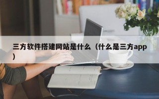 丽江三方软件搭建网站是什么（什么是三方app）