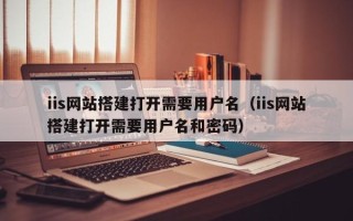 丽江iis网站搭建打开需要用户名（iis网站搭建打开需要用户名和密码）