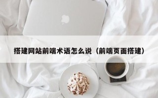 丽江搭建网站前端术语怎么说（前端页面搭建）