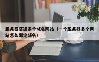 丽江服务器搭建多个域名网站（一个服务器多个网站怎么绑定域名）