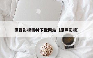 丽江原音影视素材下载网站（原声影视）