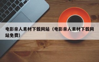 丽江电影亲人素材下载网站（电影亲人素材下载网站免费）