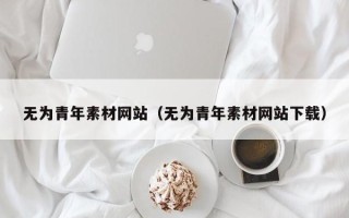 丽江无为青年素材网站（无为青年素材网站下载）