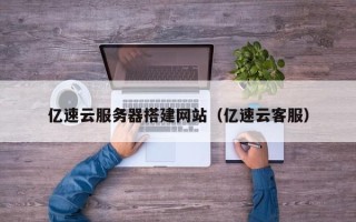 丽江亿速云服务器搭建网站（亿速云客服）