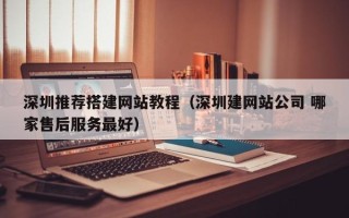 丽江深圳推荐搭建网站教程（深圳建网站公司 哪家售后服务最好）