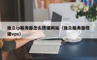 丽江独立ip服务器怎么搭建网站（独立服务器搭建vps）