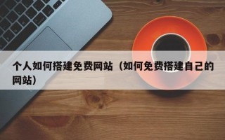丽江个人如何搭建免费网站（如何免费搭建自己的网站）