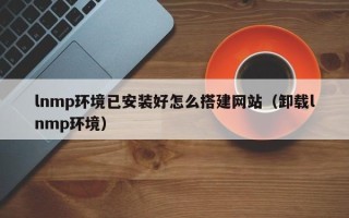 丽江lnmp环境已安装好怎么搭建网站（卸载lnmp环境）