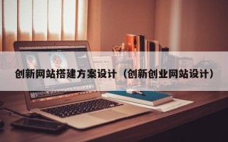 丽江创新网站搭建方案设计（创新创业网站设计）
